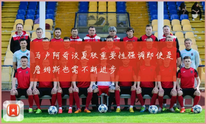 马卢阿奇谈夏联重要性强调即使是詹姆斯也需不断进步