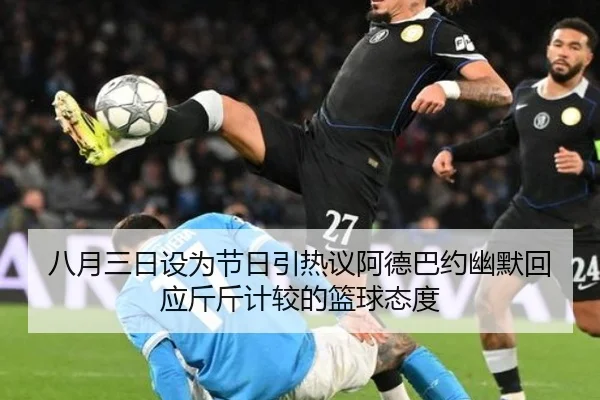 八月三日设为节日引热议阿德巴约幽默回应斤斤计较的篮球态度