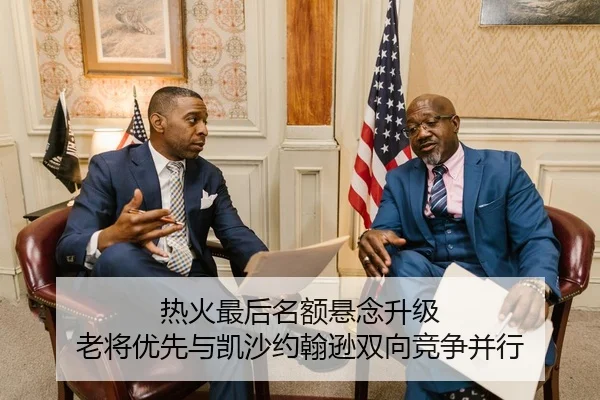 热火最后名额悬念升级 老将优先与凯沙约翰逊双向竞争并行