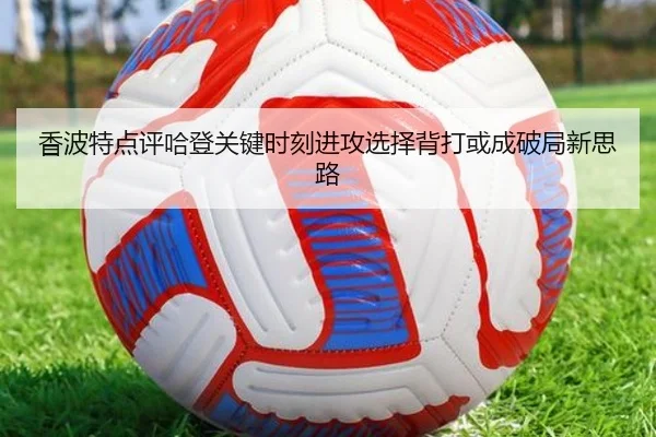 香波特点评哈登关键时刻进攻选择背打或成破局新思路